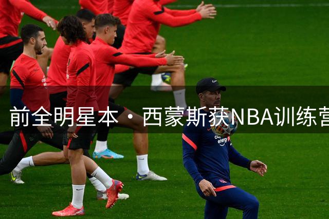 前全明星本·西蒙斯获NBA训练营邀约 为奥运梦想接受角色转变