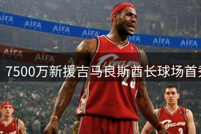 7500万新援吉马良斯酋长球场首秀引枪迷狂热